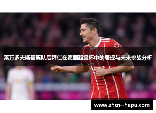 莱万多夫斯基离队后拜仁在德国超级杯中的表现与未来挑战分析