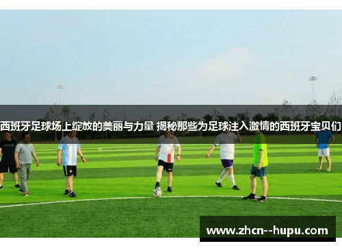 西班牙足球场上绽放的美丽与力量 揭秘那些为足球注入激情的西班牙宝贝们 西班牙足球场上绽放的美丽与力量 揭秘那些为足球注入激情的西班牙宝贝们