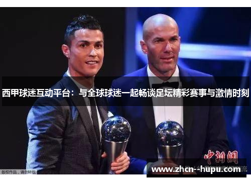 西甲球迷互动平台：与全球球迷一起畅谈足坛精彩赛事与激情时刻