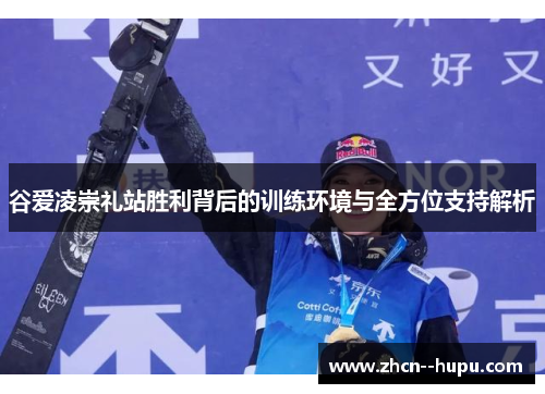 谷爱凌崇礼站胜利背后的训练环境与全方位支持解析