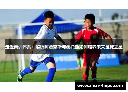 走近青训体系:解析阿贾克斯与桑托斯如何培养未来足球之星 走近青训体系:解析阿贾克斯与桑托斯如何培养未来足球之星
