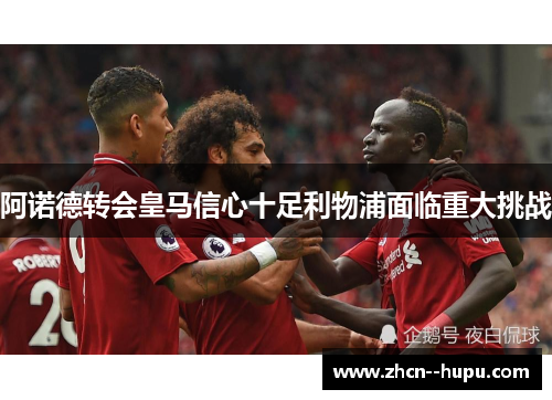 阿诺德转会皇马信心十足利物浦面临重大挑战
