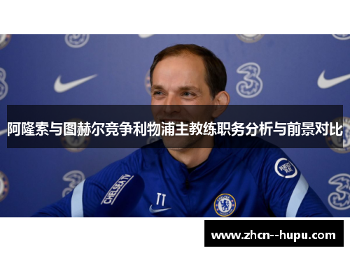 阿隆索与图赫尔竞争利物浦主教练职务分析与前景对比