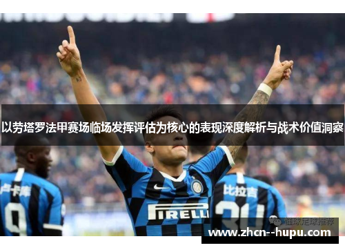 以劳塔罗法甲赛场临场发挥评估为核心的表现深度解析与战术价值洞察 以劳塔罗法甲赛场临场发挥评估为核心的表现深度解析与战术价值洞察