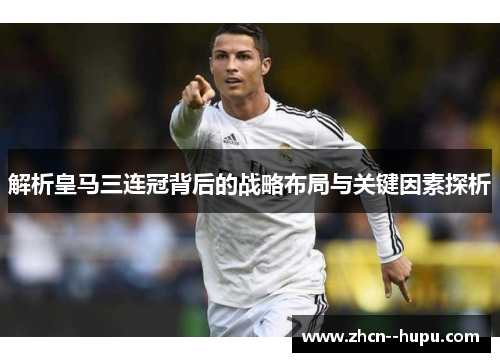 解析皇马三连冠背后的战略布局与关键因素探析