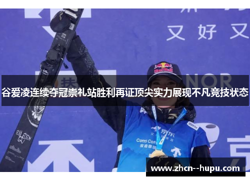 谷爱凌连续夺冠崇礼站胜利再证顶尖实力展现不凡竞技状态