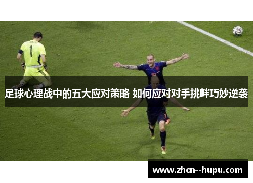 足球心理战中的五大应对策略 如何应对对手挑衅巧妙逆袭