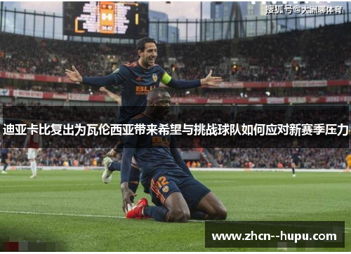 迪亚卡比复出为瓦伦西亚带来希望与挑战球队如何应对新赛季压力 迪亚卡比复出为瓦伦西亚带来希望与挑战球队如何应对新赛季压力