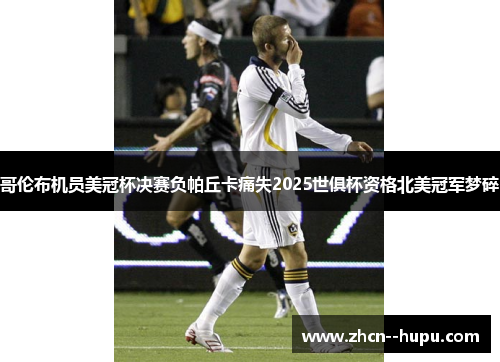 哥伦布机员美冠杯决赛负帕丘卡痛失2025世俱杯资格北美冠军梦碎