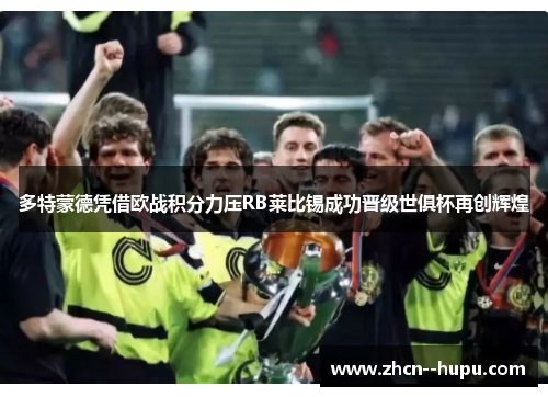 多特蒙德凭借欧战积分力压RB莱比锡成功晋级世俱杯再创辉煌 多特蒙德凭借欧战积分力压RB莱比锡成功晋级世俱杯再创辉煌