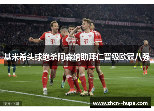 基米希头球绝杀阿森纳助拜仁晋级欧冠八强