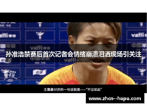 孙准浩禁赛后首次记者会情绪崩溃泪洒现场引关注