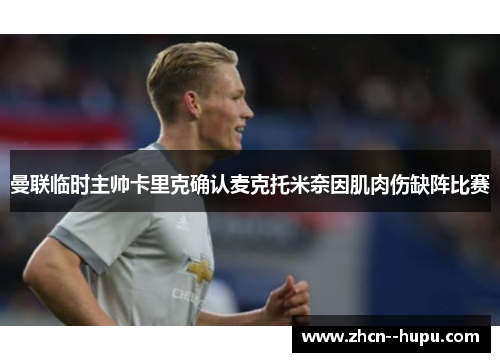 曼联临时主帅卡里克确认麦克托米奈因肌肉伤缺阵比赛