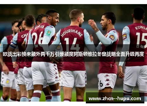 欧战出彩换来额外两千万引援额度阿斯顿维拉冬窗战略全面升级再度