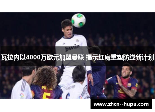 瓦拉内以4000万欧元加盟曼联 揭示红魔重塑防线新计划