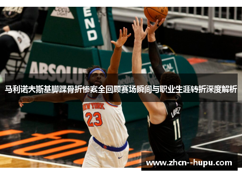 马利诺夫斯基脚踝骨折惨案全回顾赛场瞬间与职业生涯转折深度解析