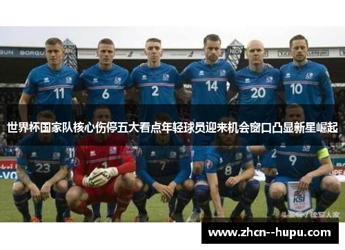 世界杯国家队核心伤停五大看点年轻球员迎来机会窗口凸显新星崛起 世界杯国家队核心伤停五大看点年轻球员迎来机会窗口凸显新星崛起