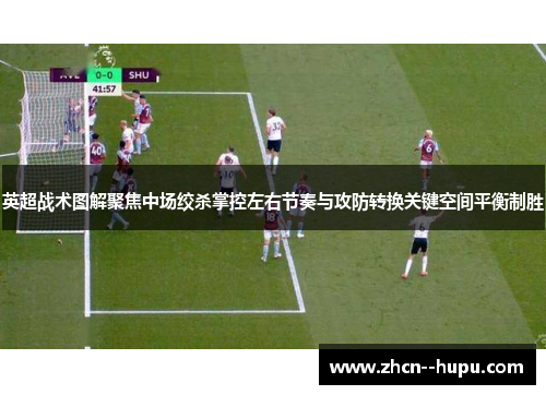 英超战术图解聚焦中场绞杀掌控左右节奏与攻防转换关键空间平衡制胜