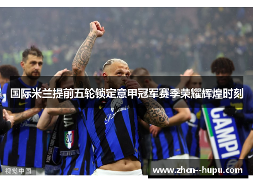 国际米兰提前五轮锁定意甲冠军赛季荣耀辉煌时刻 国际米兰提前五轮锁定意甲冠军赛季荣耀辉煌时刻
