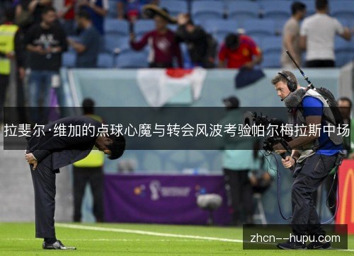 拉斐尔·维加的点球心魔与转会风波考验帕尔梅拉斯中场