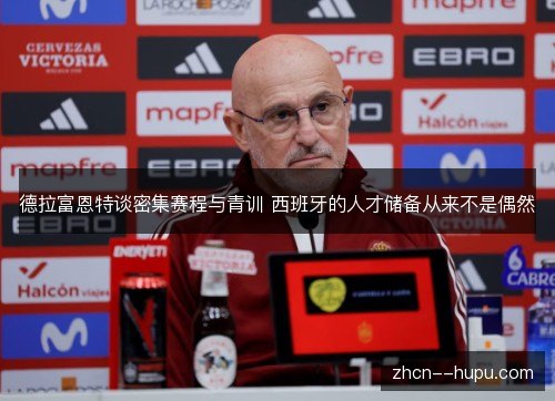 德拉富恩特谈密集赛程与青训 西班牙的人才储备从来不是偶然